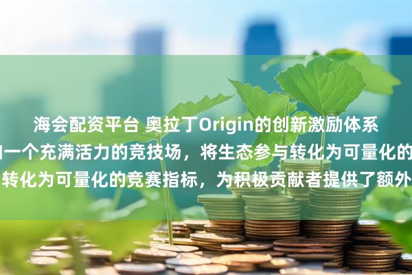 海会配资平台 奥拉丁Origin的创新激励体系中，DAO池奖励机制犹如一个充满活力的竞技场，将生态参与转化为可量化的竞赛指标，为积极贡献者提供了额外的价值回馈
