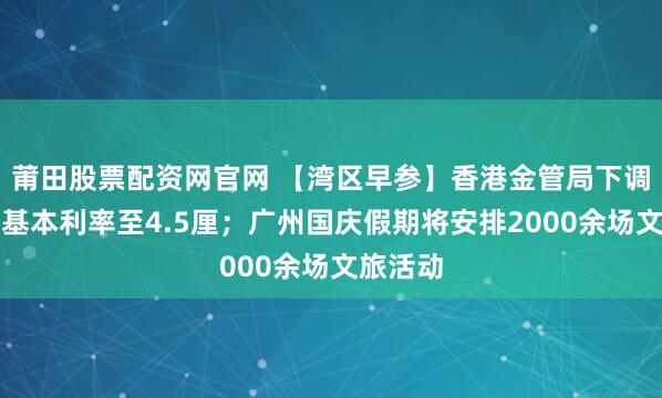 莆田股票配资网官网 【湾区早参】香港金管局下调贴现窗基本利率至4.5厘；广州国庆假期将安排2000余场文旅活动