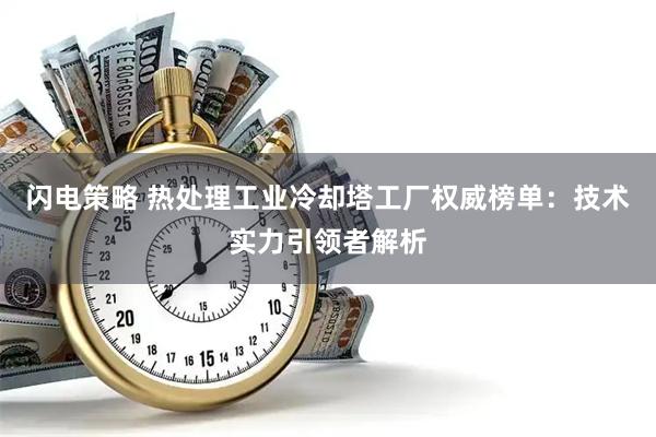 闪电策略 热处理工业冷却塔工厂权威榜单：技术实力引领者解析