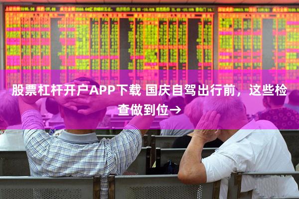 股票杠杆开户APP下载 国庆自驾出行前，这些检查做到位→