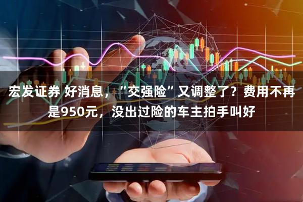 宏发证券 好消息，“交强险”又调整了？费用不再是950元，没出过险的车主拍手叫好