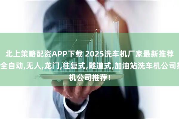 北上策略配资APP下载 2025洗车机厂家最新推荐榜：全自动,无人,龙门,往复式,隧道式,加油站洗车机公司推荐！