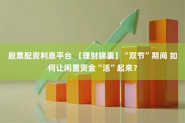 股票配资利息平台 【理财锦囊】“双节”期间 如何让闲置资金“活”起来？