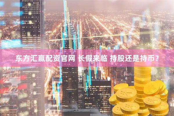 东方汇赢配资官网 长假来临 持股还是持币？