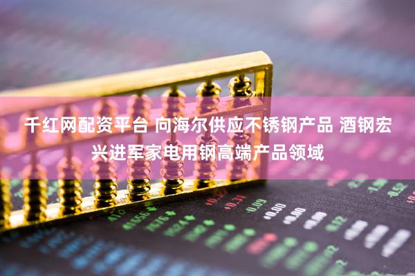 千红网配资平台 向海尔供应不锈钢产品 酒钢宏兴进军家电用钢高端产品领域