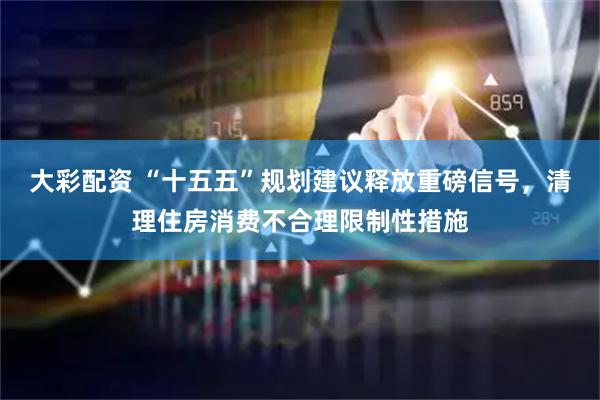 大彩配资 “十五五”规划建议释放重磅信号，清理住房消费不合理限制性措施