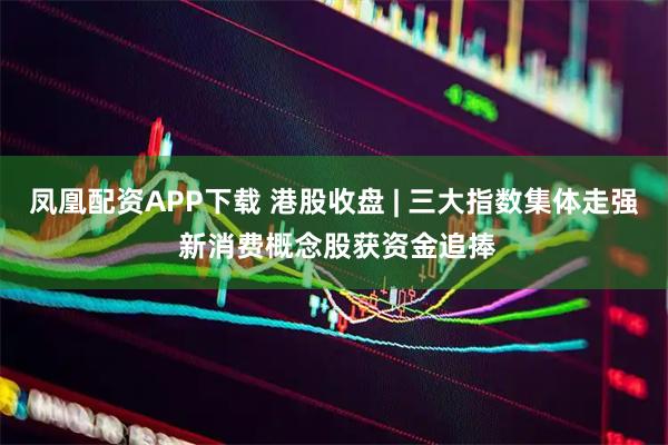 凤凰配资APP下载 港股收盘 | 三大指数集体走强 新消费概念股获资金追捧