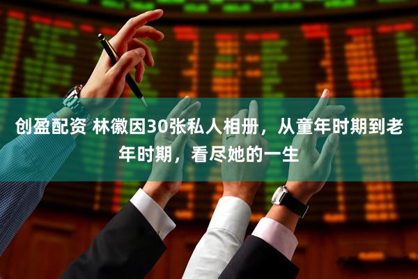 创盈配资 林徽因30张私人相册，从童年时期到老年时期，看尽她的一生