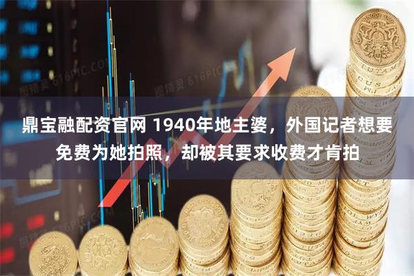 鼎宝融配资官网 1940年地主婆，外国记者想要免费为她拍照，却被其要求收费才肯拍