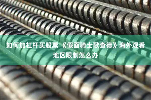 如何加杠杆买股票 《假面骑士歌查德》海外观看地区限制怎么办