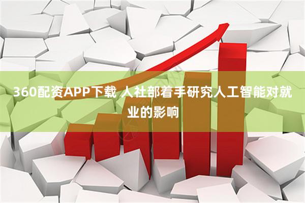 360配资APP下载 人社部着手研究人工智能对就业的影响