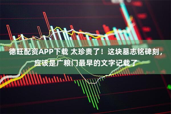 德旺配资APP下载 太珍贵了！这块墓志铭碑刻，应该是广粮门最早的文字记载了