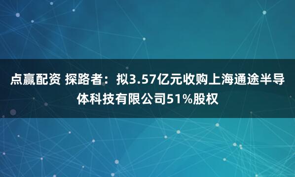 点赢配资 探路者：拟3.57亿元收购上海通途半导体科技有限公司51%股权