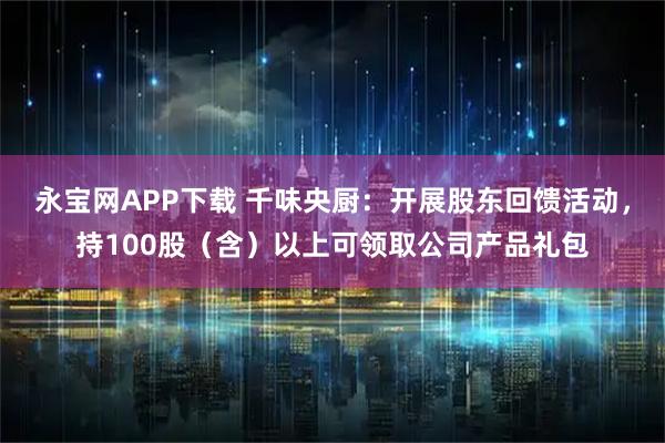 永宝网APP下载 千味央厨：开展股东回馈活动，持100股（含）以上可领取公司产品礼包