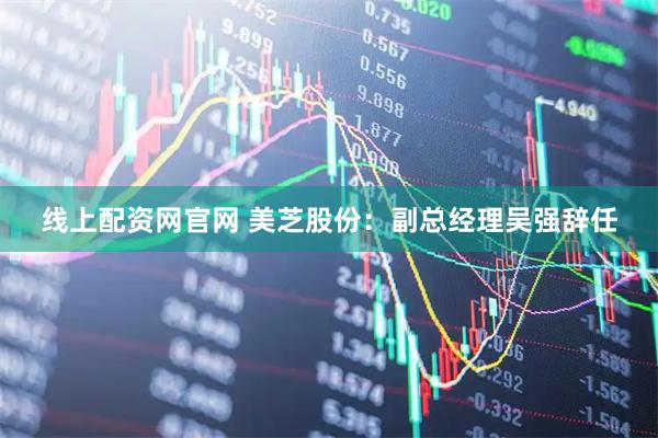 线上配资网官网 美芝股份：副总经理吴强辞任