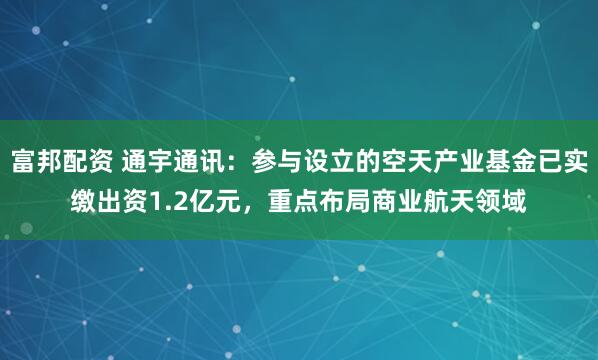 富邦配资 通宇通讯：参与设立的空天产业基金已实缴出资1.2亿元，重点布局商业航天领域