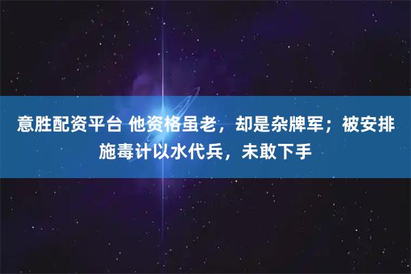 意胜配资平台 他资格虽老，却是杂牌军；被安排施毒计以水代兵，未敢下手