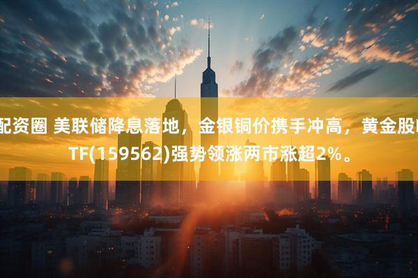 配资圈 美联储降息落地，金银铜价携手冲高，黄金股ETF(159562)强势领涨两市涨超2%。