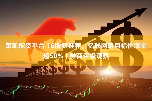 荣凯配资平台 16股获推荐，亿联网络目标价涨幅超50%丨券商评级观察