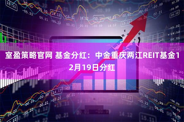 室盈策略官网 基金分红：中金重庆两江REIT基金12月19日分红