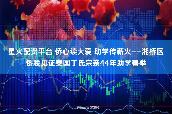 星火配资平台 侨心续大爱 助学传薪火——湘桥区侨联见证泰国丁氏宗亲44年助学善举