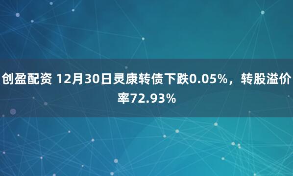 创盈配资 12月30日灵康转债下跌0.05%，转股溢价率72.93%