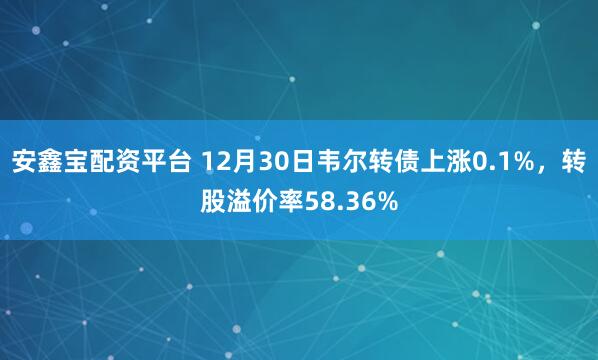 安鑫宝配资平台 12月30日韦尔转债上涨0.1%，转股溢价率58.36%