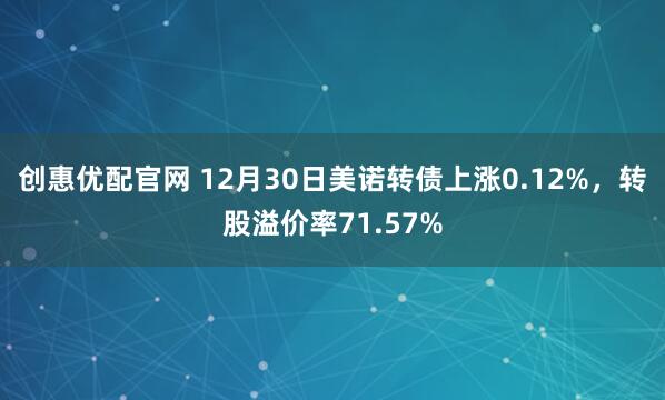 创惠优配官网 12月30日美诺转债上涨0.12%，转股溢价率71.57%