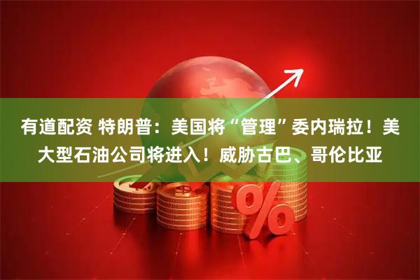 有道配资 特朗普：美国将“管理”委内瑞拉！美大型石油公司将进入！威胁古巴、哥伦比亚