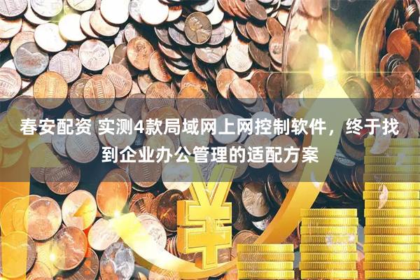春安配资 实测4款局域网上网控制软件，终于找到企业办公管理的适配方案
