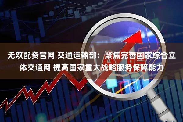 无双配资官网 交通运输部：聚焦完善国家综合立体交通网 提高国家重大战略服务保障能力