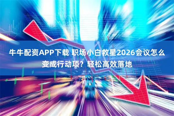 牛牛配资APP下载 职场小白救星2026会议怎么变成行动项？轻松高效落地