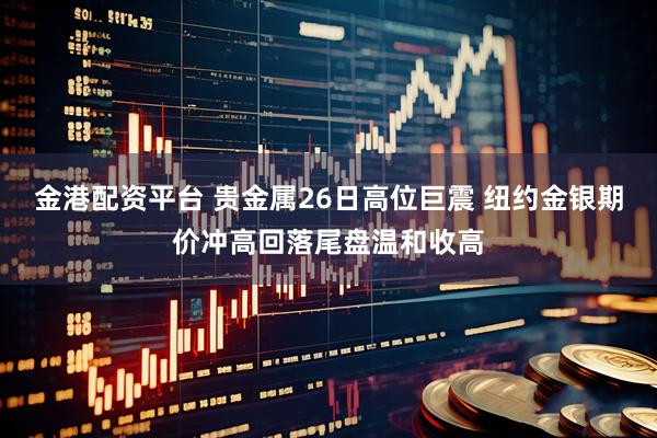 金港配资平台 贵金属26日高位巨震 纽约金银期价冲高回落尾盘温和收高