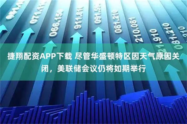 捷翔配资APP下载 尽管华盛顿特区因天气原因关闭，美联储会议仍将如期举行