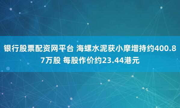 银行股票配资网平台 海螺水泥获小摩增持约400.87万股 每股作价约23.44港元