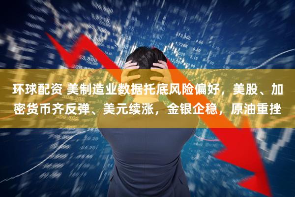 环球配资 美制造业数据托底风险偏好，美股、加密货币齐反弹、美元续涨，金银企稳，原油重挫