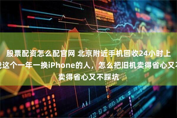 股票配资怎么配官网 北京附近手机回收24小时上门：我这个一年一换iPhone的人，怎么把旧机卖得省心又不踩坑